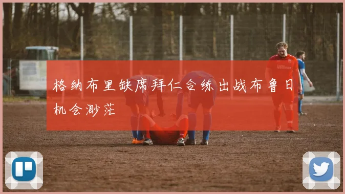 格纳布里缺席拜仁合练出战布鲁日机会渺茫