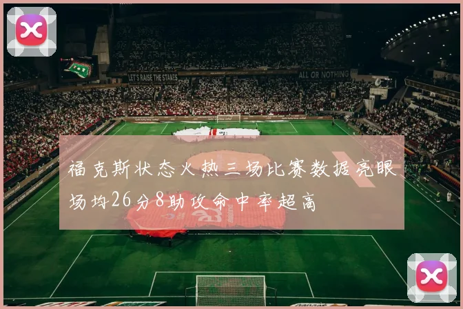 福克斯状态火热三场比赛数据亮眼场均26分8助攻命中率超高