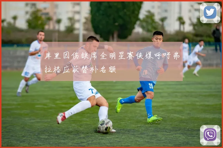 库里因伤缺席全明星赛侠媒呼吁弗拉格应获替补名额