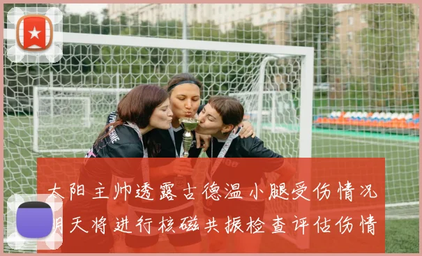 太阳主帅透露古德温小腿受伤情况明天将进行核磁共振检查评估伤情
