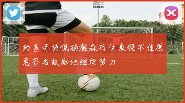约基奇调侃杨瀚森对位表现不佳愿意签名鼓励他继续努力