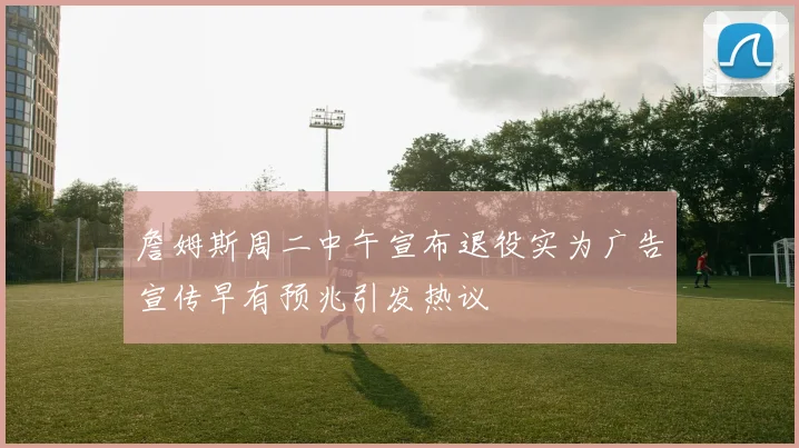 詹姆斯周二中午宣布退役实为广告宣传早有预兆引发热议