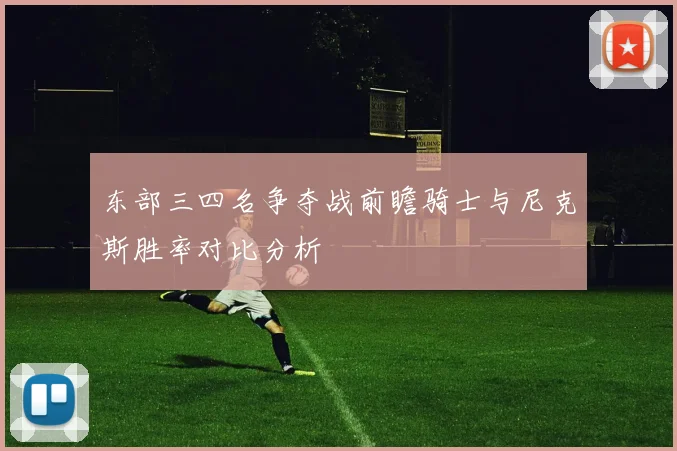 东部三四名争夺战前瞻骑士与尼克斯胜率对比分析