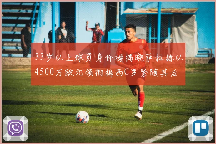 33岁以上球员身价榜揭晓萨拉赫以4500万欧元领衔梅西C罗紧随其后