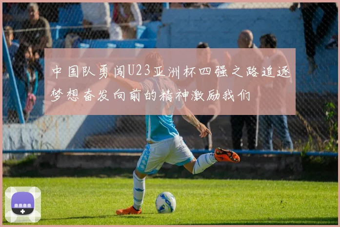 中国队勇闯U23亚洲杯四强之路追逐梦想奋发向前的精神激励我们