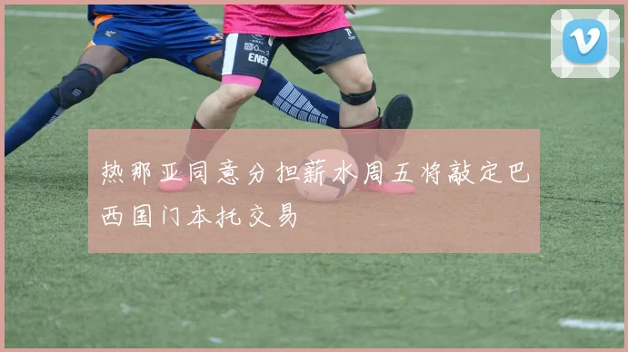 热那亚同意分担薪水周五将敲定巴西国门本托交易