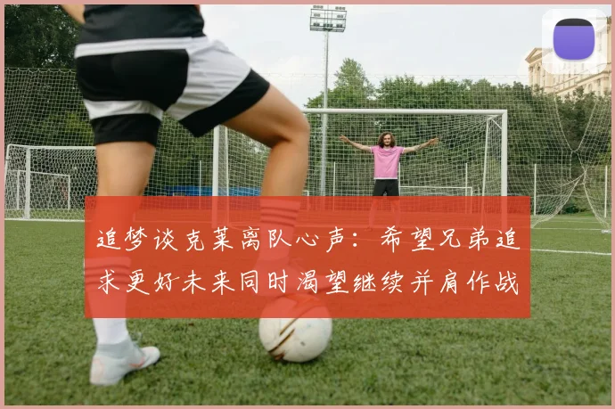 追梦谈克莱离队心声：希望兄弟追求更好未来同时渴望继续并肩作战