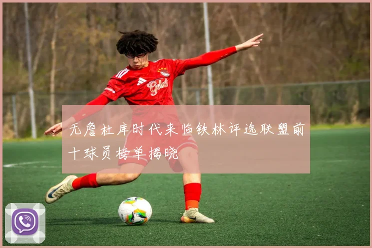 无詹杜库时代来临铁林评选联盟前十球员榜单揭晓