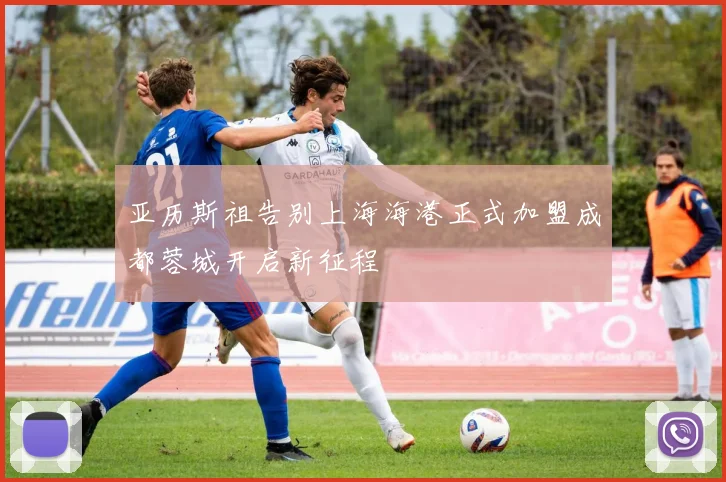 亚历斯祖告别上海海港正式加盟成都蓉城开启新征程