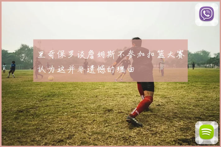里奇保罗谈詹姆斯不参加扣篮大赛认为这并非遗憾的理由
