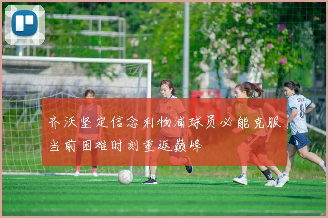 齐沃坚定信念利物浦球员必能克服当前困难时刻重返巅峰