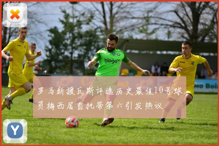 罗马新援瓦斯评选历史最佳10号球员梅西居首托蒂第六引发热议