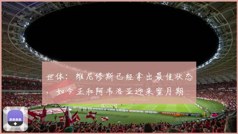 世体：维尼修斯已经拿出最佳状态，如今正和阿韦洛亚迎来蜜月期