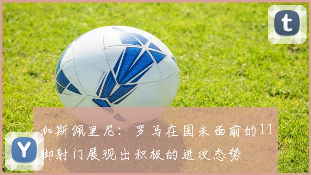 加斯佩里尼：罗马在国米面前的11脚射门展现出积极的进攻态势