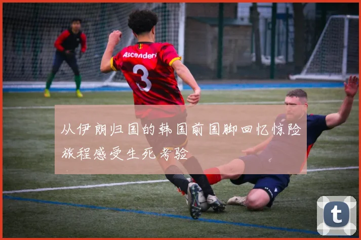 从伊朗归国的韩国前国脚回忆惊险旅程感受生死考验
