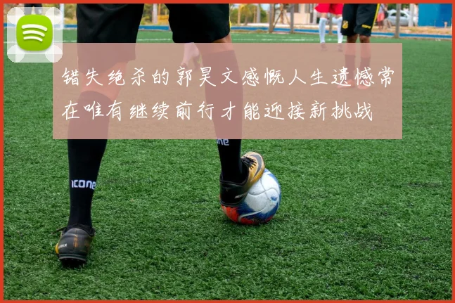 错失绝杀的郭昊文感慨人生遗憾常在唯有继续前行才能迎接新挑战