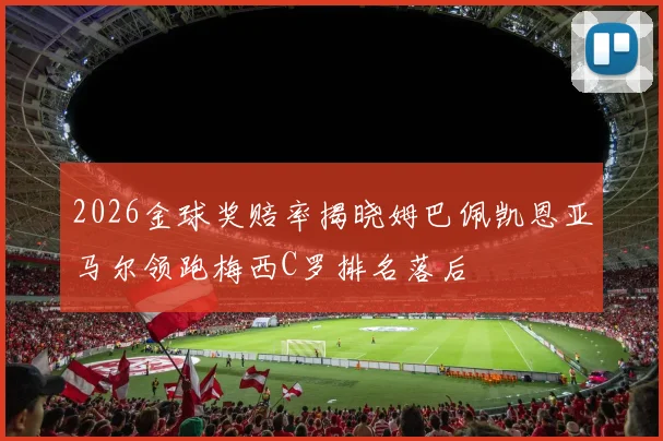 2026金球奖赔率揭晓姆巴佩凯恩亚马尔领跑梅西C罗排名落后