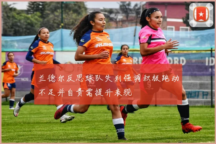 兰德尔反思球队失利强调积极跑动不足并自责需提升表现