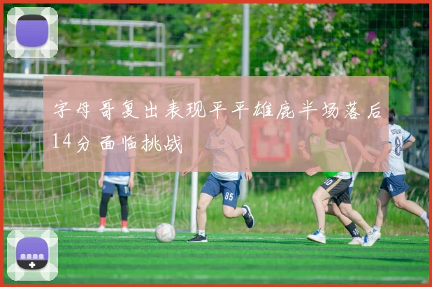 字母哥复出表现平平雄鹿半场落后14分面临挑战