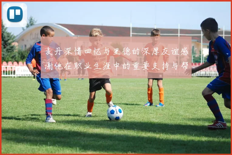 麦丹深情回忆与里德的深厚友谊感谢他在职业生涯中的重要支持与帮助