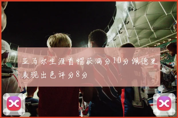 亚马尔生涯首帽获满分10分佩德里表现出色评分8分