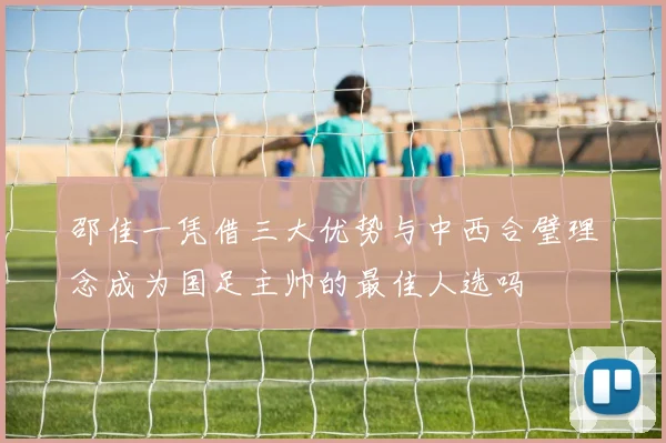 邵佳一凭借三大优势与中西合璧理念成为国足主帅的最佳人选吗