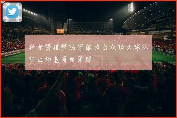 科尔赞追梦防守能力出众助力球队阻止约基奇绝杀球