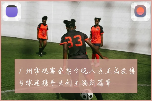 广州常规赛套票今晚八点正式发售与球迷携手共创主场新篇章